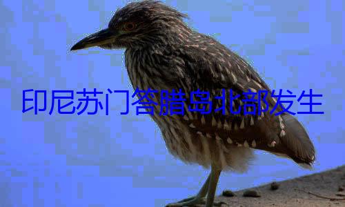 腊岛北部发米地震 震源生57级深度10千印尼苏门答